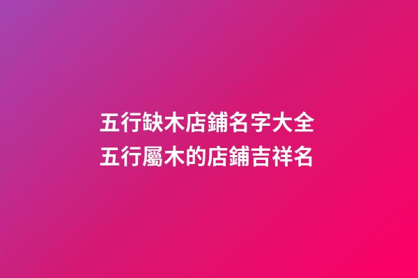五行缺木店鋪名字大全 五行屬木的店鋪吉祥名-第1張-店鋪起名-玄機派